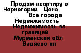 Продам квартиру в Черногории › Цена ­ 7 800 000 - Все города Недвижимость » Недвижимость за границей   . Мурманская обл.,Видяево нп